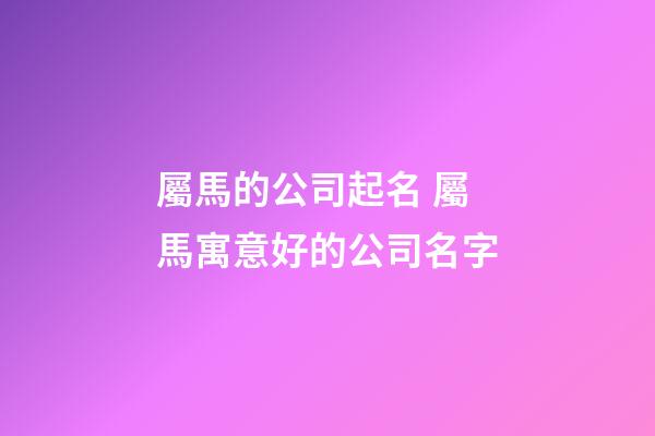 屬馬的公司起名 屬馬寓意好的公司名字-第1張-公司起名-玄機派